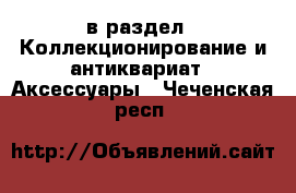  в раздел : Коллекционирование и антиквариат » Аксессуары . Чеченская респ.